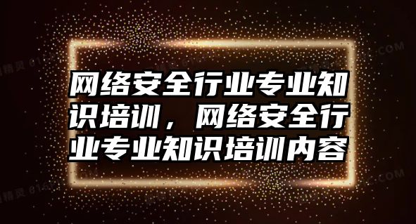 網(wǎng)絡(luò)安全行業(yè)專業(yè)知識培訓(xùn)，網(wǎng)絡(luò)安全行業(yè)專業(yè)知識培訓(xùn)內(nèi)容