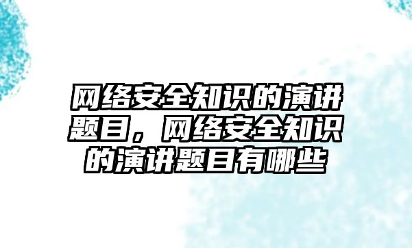 網(wǎng)絡安全知識的演講題目，網(wǎng)絡安全知識的演講題目有哪些