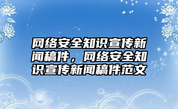 網(wǎng)絡(luò)安全知識宣傳新聞稿件，網(wǎng)絡(luò)安全知識宣傳新聞稿件范文