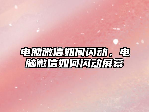 電腦微信如何閃動，電腦微信如何閃動屏幕