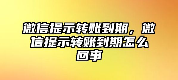 微信提示轉賬到期，微信提示轉賬到期怎么回事