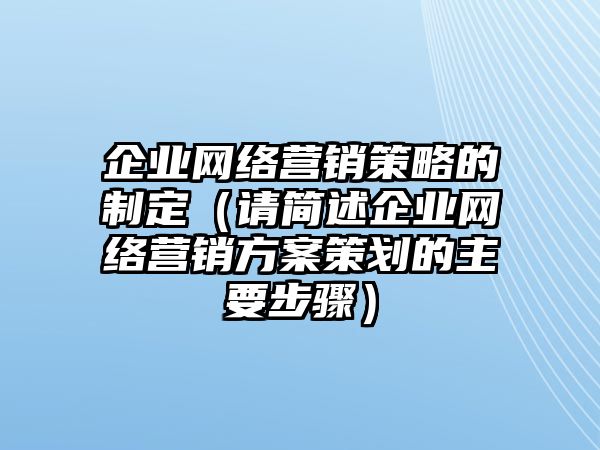 企業(yè)網(wǎng)絡營銷策略的制定（請簡述企業(yè)網(wǎng)絡營銷方案策劃的主要步驟）