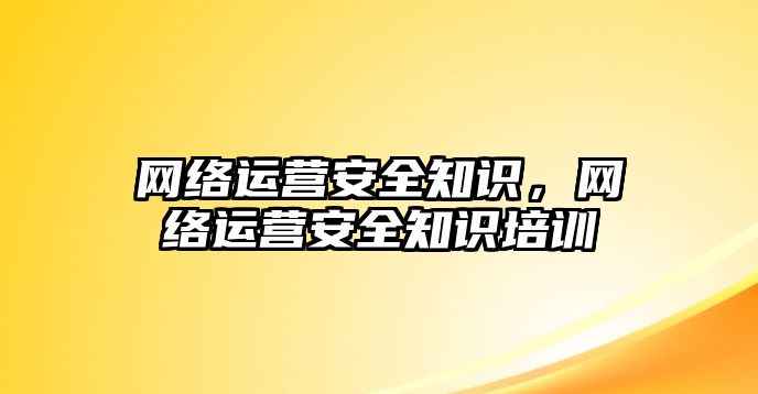 網(wǎng)絡(luò)運(yùn)營安全知識，網(wǎng)絡(luò)運(yùn)營安全知識培訓(xùn)