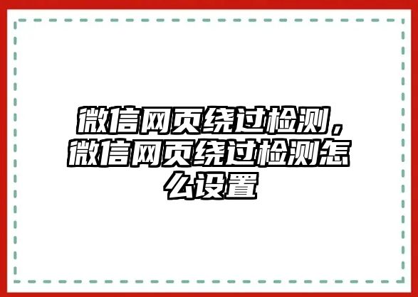 微信網(wǎng)頁繞過檢測，微信網(wǎng)頁繞過檢測怎么設(shè)置