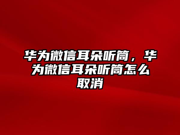 華為微信耳朵聽(tīng)筒，華為微信耳朵聽(tīng)筒怎么取消