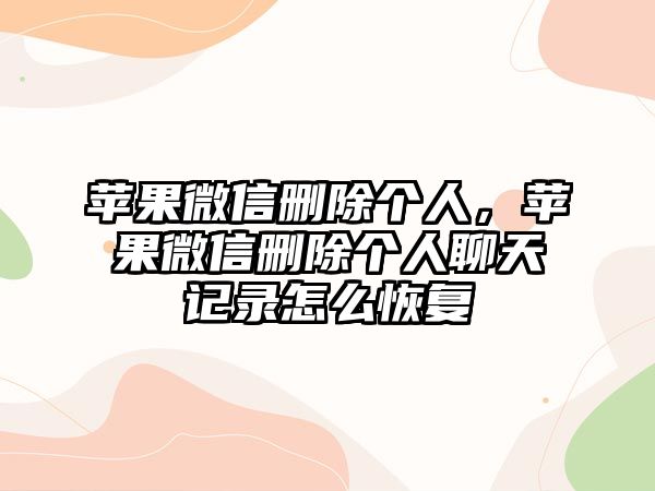 蘋果微信刪除個人，蘋果微信刪除個人聊天記錄怎么恢復(fù)