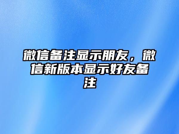 微信備注顯示朋友，微信新版本顯示好友備注