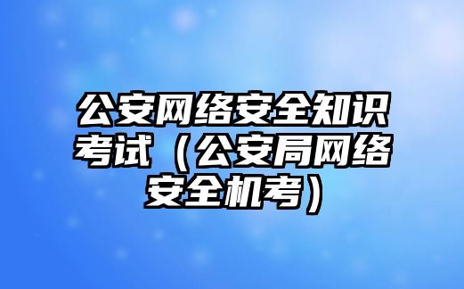 公安網絡安全知識考試（公安局網絡安全機考）