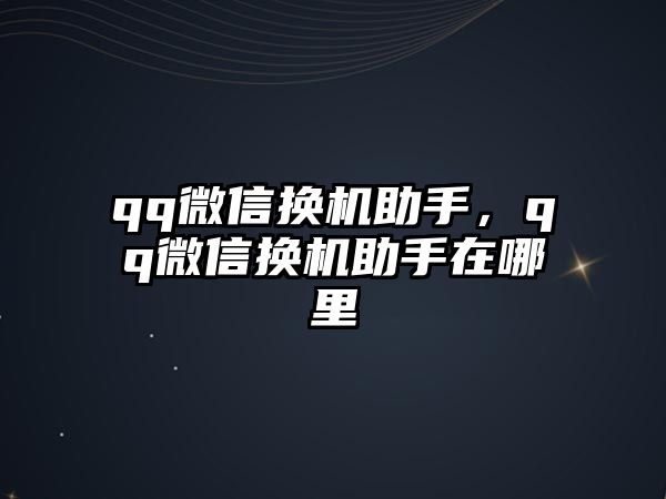 qq微信換機助手，qq微信換機助手在哪里