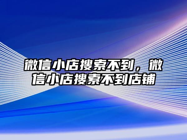 微信小店搜索不到，微信小店搜索不到店鋪