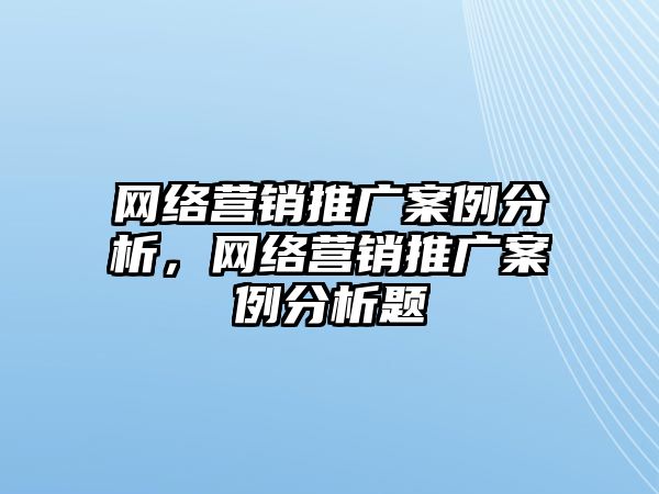 網(wǎng)絡營銷推廣案例分析，網(wǎng)絡營銷推廣案例分析題