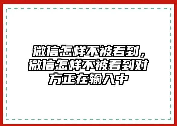 微信怎樣不被看到，微信怎樣不被看到對方正在輸入中