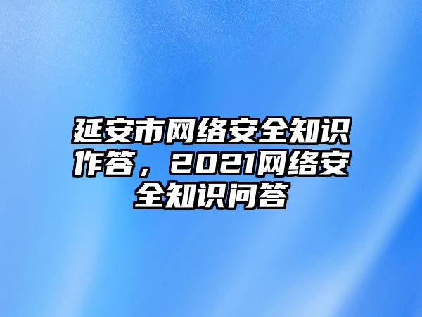 延安市網(wǎng)絡(luò)安全知識作答，2021網(wǎng)絡(luò)安全知識問答