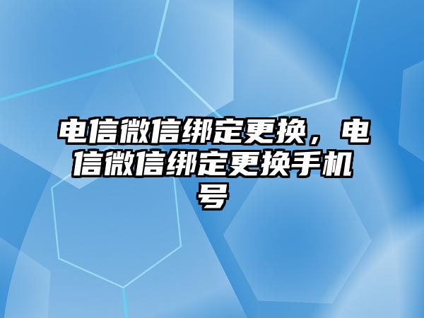 電信微信綁定更換，電信微信綁定更換手機(jī)號(hào)