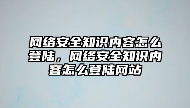 網(wǎng)絡安全知識內容怎么登陸，網(wǎng)絡安全知識內容怎么登陸網(wǎng)站