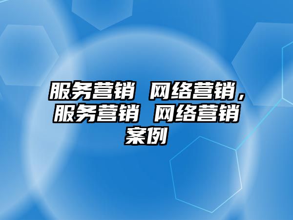 服務(wù)營(yíng)銷(xiāo) 網(wǎng)絡(luò)營(yíng)銷(xiāo)，服務(wù)營(yíng)銷(xiāo) 網(wǎng)絡(luò)營(yíng)銷(xiāo)案例