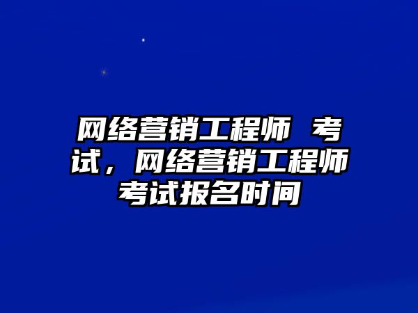 網(wǎng)絡(luò)營(yíng)銷工程師 考試，網(wǎng)絡(luò)營(yíng)銷工程師考試報(bào)名時(shí)間