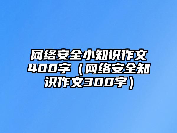 網(wǎng)絡(luò)安全小知識作文400字（網(wǎng)絡(luò)安全知識作文300字）