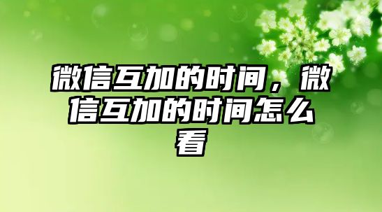 微信互加的時(shí)間，微信互加的時(shí)間怎么看