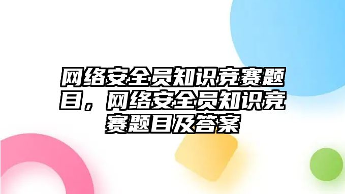 網(wǎng)絡安全員知識競賽題目，網(wǎng)絡安全員知識競賽題目及答案