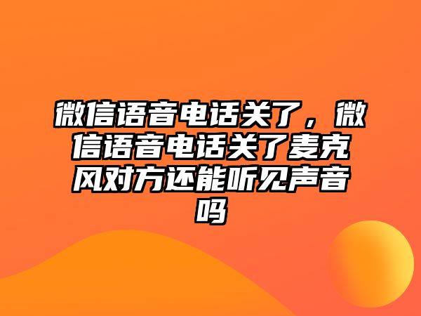 微信語音電話關(guān)了，微信語音電話關(guān)了麥克風對方還能聽見聲音嗎