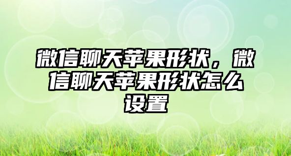 微信聊天蘋果形狀，微信聊天蘋果形狀怎么設(shè)置