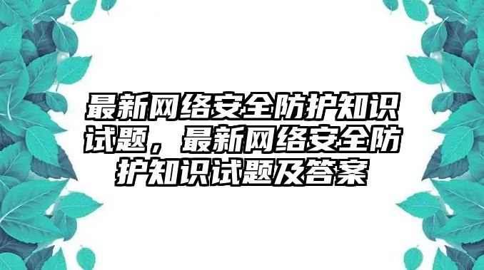 最新網絡安全防護知識試題，最新網絡安全防護知識試題及答案