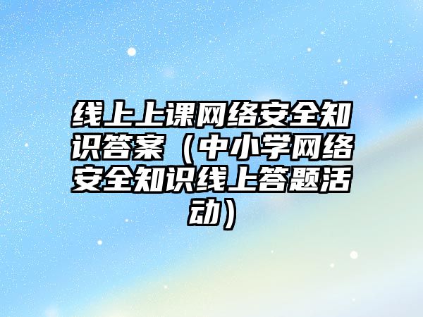 線上上課網(wǎng)絡(luò)安全知識答案（中小學(xué)網(wǎng)絡(luò)安全知識線上答題活動）