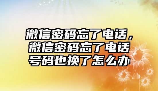 微信密碼忘了電話，微信密碼忘了電話號碼也換了怎么辦