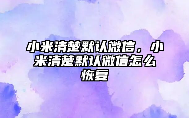 小米清楚默認(rèn)微信，小米清楚默認(rèn)微信怎么恢復(fù)