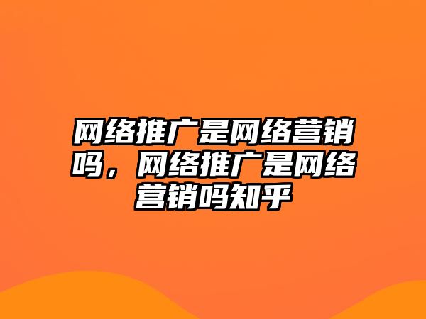 網(wǎng)絡推廣是網(wǎng)絡營銷嗎，網(wǎng)絡推廣是網(wǎng)絡營銷嗎知乎