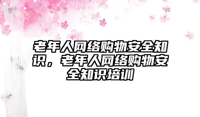 老年人網(wǎng)絡(luò)購物安全知識，老年人網(wǎng)絡(luò)購物安全知識培訓(xùn)