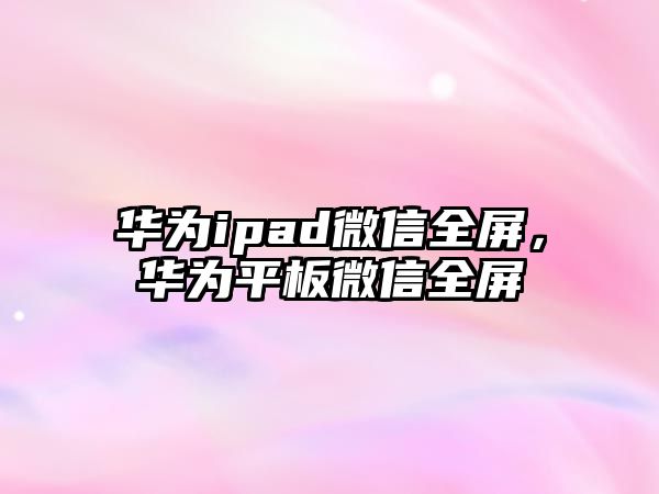 華為ipad微信全屏，華為平板微信全屏