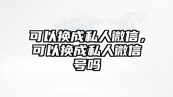 可以換成私人微信，可以換成私人微信號嗎