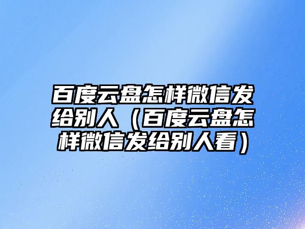 百度云盤怎樣微信發(fā)給別人（百度云盤怎樣微信發(fā)給別人看）