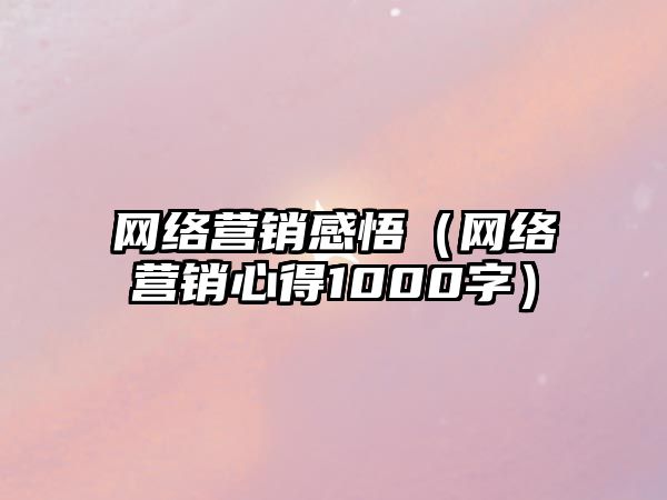 網(wǎng)絡營銷感悟（網(wǎng)絡營銷心得1000字）