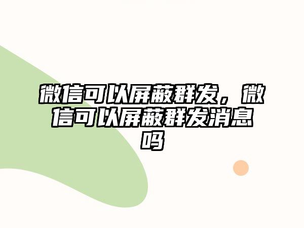 微信可以屏蔽群發(fā)，微信可以屏蔽群發(fā)消息嗎