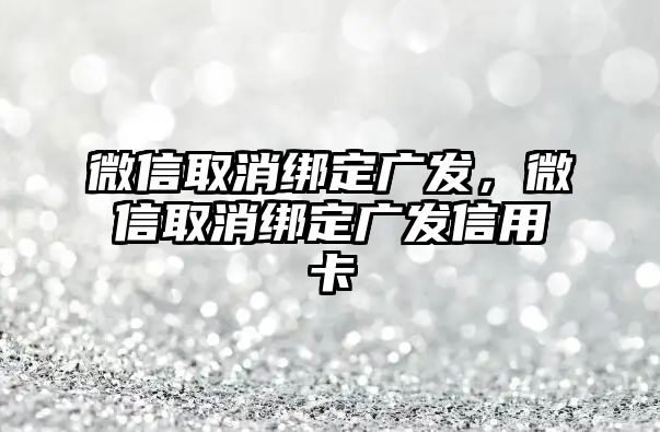 微信取消綁定廣發(fā)，微信取消綁定廣發(fā)信用卡