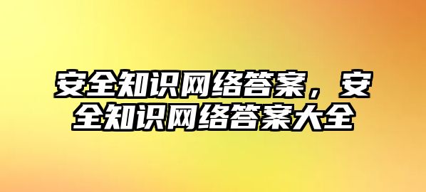 安全知識網(wǎng)絡答案，安全知識網(wǎng)絡答案大全