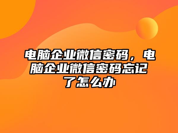 電腦企業(yè)微信密碼，電腦企業(yè)微信密碼忘記了怎么辦