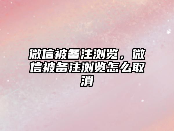 微信被備注瀏覽，微信被備注瀏覽怎么取消