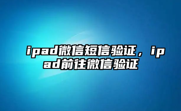 ipad微信短信驗(yàn)證，ipad前往微信驗(yàn)證