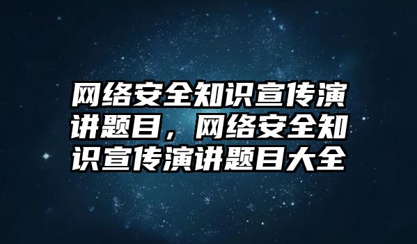 網(wǎng)絡安全知識宣傳演講題目，網(wǎng)絡安全知識宣傳演講題目大全