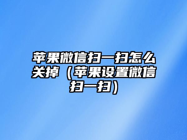 蘋果微信掃一掃怎么關(guān)掉（蘋果設(shè)置微信掃一掃）