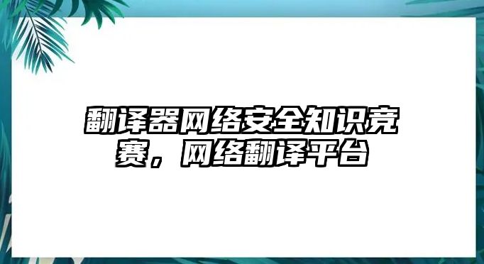 翻譯器網(wǎng)絡(luò)安全知識(shí)競(jìng)賽，網(wǎng)絡(luò)翻譯平臺(tái)