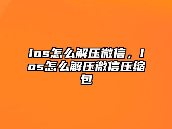 ios怎么解壓微信，ios怎么解壓微信壓縮包