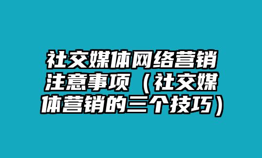 社交媒體網(wǎng)絡(luò)營(yíng)銷注意事項(xiàng)（社交媒體營(yíng)銷的三個(gè)技巧）