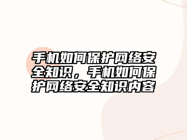 手機如何保護網(wǎng)絡(luò)安全知識，手機如何保護網(wǎng)絡(luò)安全知識內(nèi)容