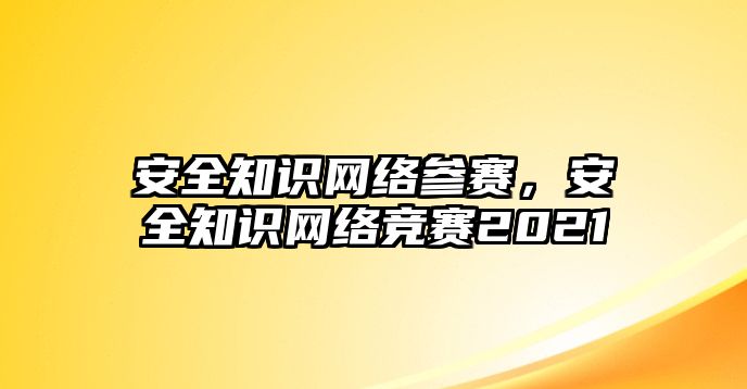 安全知識網(wǎng)絡(luò)參賽，安全知識網(wǎng)絡(luò)競賽2021