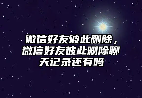 微信好友彼此刪除，微信好友彼此刪除聊天記錄還有嗎